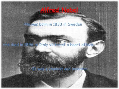 Alfred Nobel He was born in 1833 in Sweden He died in 1896 in Italy victim of a heart attack. It was a chemist and inventor.