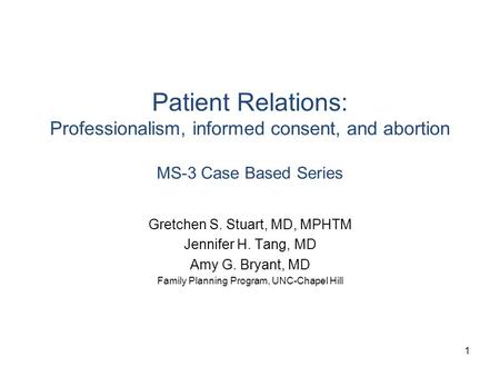Patient Relations: Professionalism, informed consent, and abortion MS-3 Case Based Series Gretchen S. Stuart, MD, MPHTM Jennifer H. Tang, MD Amy G. Bryant,