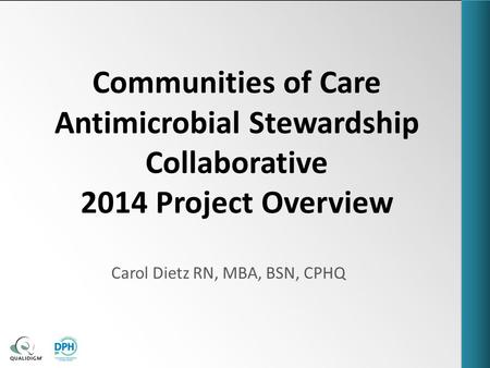 Communities of Care Antimicrobial Stewardship Collaborative 2014 Project Overview Carol Dietz RN, MBA, BSN, CPHQ.