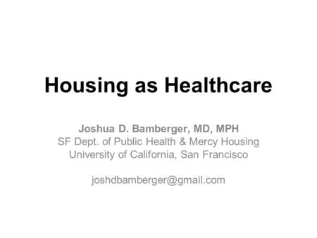 Housing as Healthcare Joshua D. Bamberger, MD, MPH SF Dept. of Public Health & Mercy Housing University of California, San Francisco