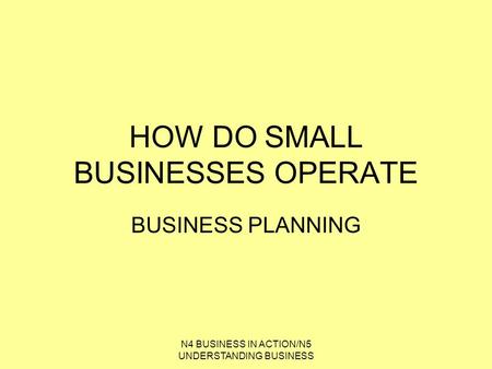 N4 BUSINESS IN ACTION/N5 UNDERSTANDING BUSINESS HOW DO SMALL BUSINESSES OPERATE BUSINESS PLANNING.