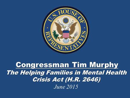 Congressman Tim Murphy The Helping Families in Mental Health Crisis Act (H.R. 2646) Congressman Tim Murphy The Helping Families in Mental Health Crisis.