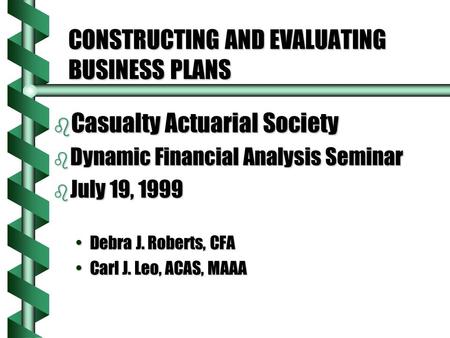 CONSTRUCTING AND EVALUATING BUSINESS PLANS b Casualty Actuarial Society b Dynamic Financial Analysis Seminar b July 19, 1999 Debra J. Roberts, CFADebra.