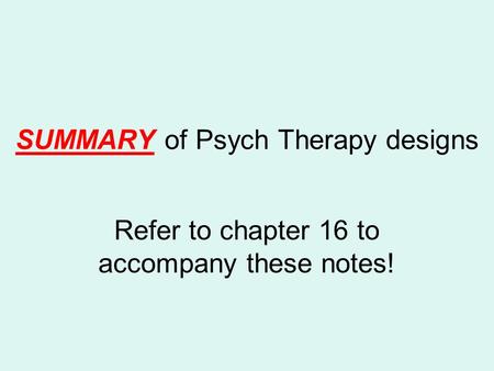 SUMMARY of Psych Therapy designs Refer to chapter 16 to accompany these notes!