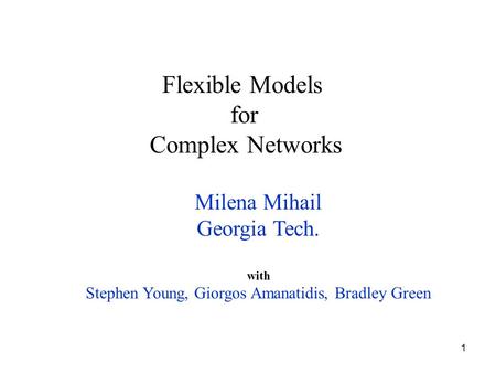 1 Milena Mihail Georgia Tech. with Stephen Young, Giorgos Amanatidis, Bradley Green Flexible Models for Complex Networks.