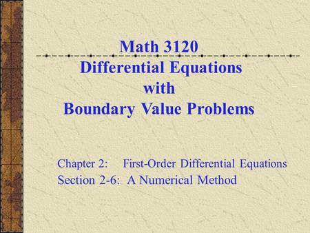 Math 3120 Differential Equations with Boundary Value Problems Chapter 2: First-Order Differential Equations Section 2-6: A Numerical Method.