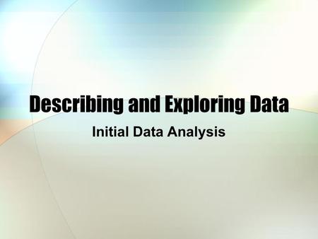 Describing and Exploring Data Initial Data Analysis.