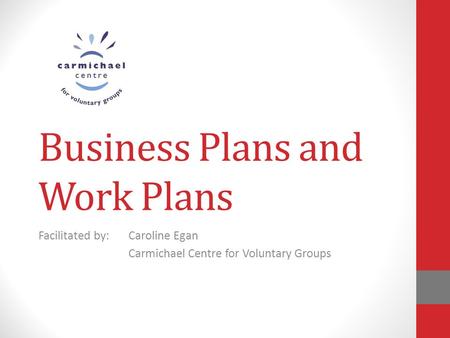 Business Plans and Work Plans Facilitated by:Caroline Egan Carmichael Centre for Voluntary Groups.