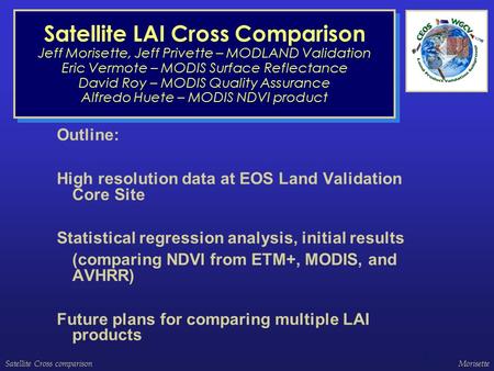 Satellite Cross comparisonMorisette 1 Satellite LAI Cross Comparison Jeff Morisette, Jeff Privette – MODLAND Validation Eric Vermote – MODIS Surface Reflectance.
