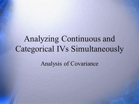 Analyzing Continuous and Categorical IVs Simultaneously Analysis of Covariance.
