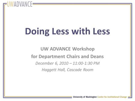 Doing Less with Less UW ADVANCE Workshop for Department Chairs and Deans December 6, 2010 – 11:00-1:30 PM Haggett Hall, Cascade Room.