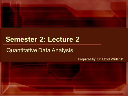 Semester 2: Lecture 2 Quantitative Data Analysis Prepared by: Dr. Lloyd Waller ©