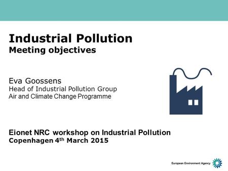 Industrial Pollution Meeting objectives Eva Goossens Head of Industrial Pollution Group Air and Climate Change Programme Eionet NRC workshop on Industrial.