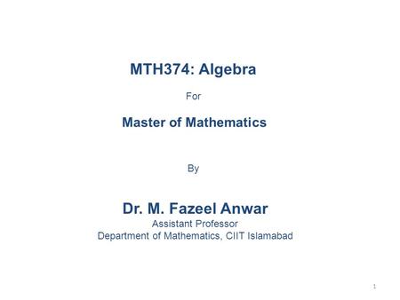 MTH374: Algebra For Master of Mathematics By Dr. M. Fazeel Anwar Assistant Professor Department of Mathematics, CIIT Islamabad 1.