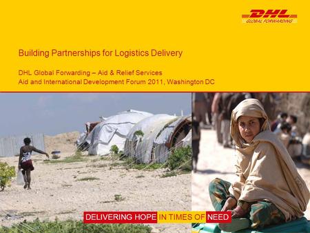 Building Partnerships for Logistics Delivery DHL Global Forwarding – Aid & Relief Services Aid and International Development Forum 2011, Washington DC.