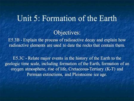 Unit 5: Formation of the Earth Objectives: E5.3B - Explain the process of radioactive decay and explain how radioactive elements are used to date the rocks.
