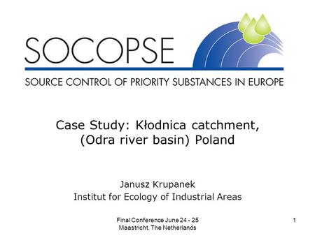 Final Conference June 24 - 25 Maastricht, The Netherlands 1 Case Study: Kłodnica catchment, (Odra river basin) Poland Janusz Krupanek Institut for Ecology.