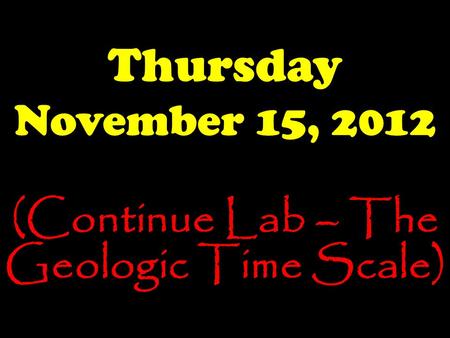 Thursday November 15, 2012 (Continue Lab – The Geologic Time Scale)