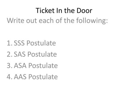 Ticket In the Door Write out each of the following: 1.SSS Postulate 2.SAS Postulate 3.ASA Postulate 4.AAS Postulate.