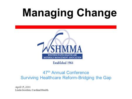 Managing Change April 15, 2011 Linda Gordien, Cardinal Health 47 th Annual Conference Surviving Healthcare Reform-Bridging the Gap.