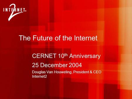 The Future of the Internet CERNET 10 th Anniversary 25 December 2004 Douglas Van Houweling, President & CEO Internet2.