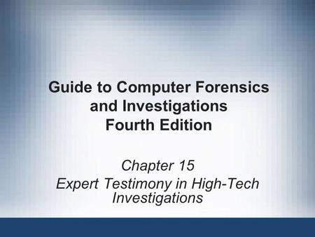 Guide to Computer Forensics and Investigations Fourth Edition Chapter 15 Expert Testimony in High-Tech Investigations.