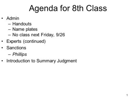 1 Agenda for 8th Class Admin –Handouts –Name plates –No class next Friday, 9/26 Experts (continued) Sanctions –Phillips Introduction to Summary Judgment.