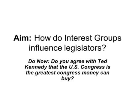 Aim: How do Interest Groups influence legislators? Do Now: Do you agree with Ted Kennedy that the U.S. Congress is the greatest congress money can buy?