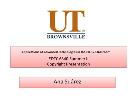 EDTC 6340 Summer II Copyright Presentation Ana Suárez Applications of Advanced Technologies in the PK-12 Classroom.