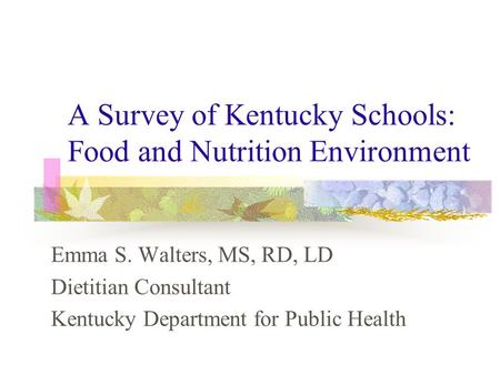 A Survey of Kentucky Schools: Food and Nutrition Environment Emma S. Walters, MS, RD, LD Dietitian Consultant Kentucky Department for Public Health.