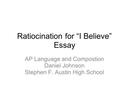 Ratiocination for “I Believe” Essay AP Language and Compostion Daniel Johnson Stephen F. Austin High School.