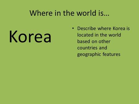 Where in the world is… Korea Describe where Korea is located in the world based on other countries and geographic features.