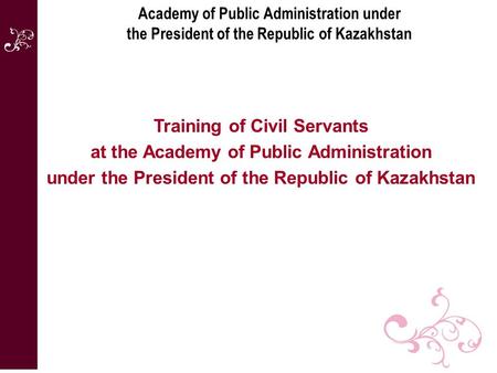 Academy of Public Administration under the President of the Republic of Kazakhstan Training of Civil Servants at the Academy of Public Administration under.