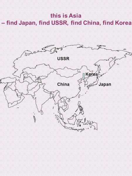 This is Asia – find Japan, find USSR, find China, find Korea USSR ChinaJapan Korea.