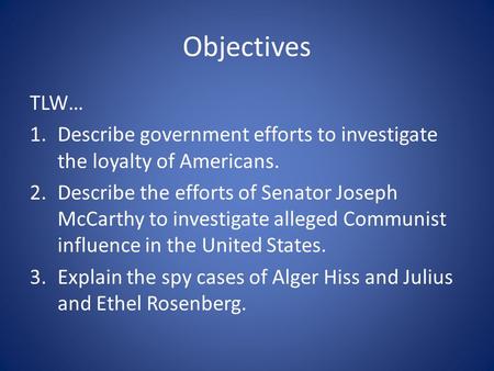 Objectives TLW… 1.Describe government efforts to investigate the loyalty of Americans. 2.Describe the efforts of Senator Joseph McCarthy to investigate.