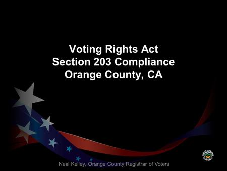 Voting Rights Act Section 203 Compliance Orange County, CA Neal Kelley, Orange County Registrar of Voters.