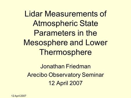 12 April 2007 Lidar Measurements of Atmospheric State Parameters in the Mesosphere and Lower Thermosphere Jonathan Friedman Arecibo Observatory Seminar.