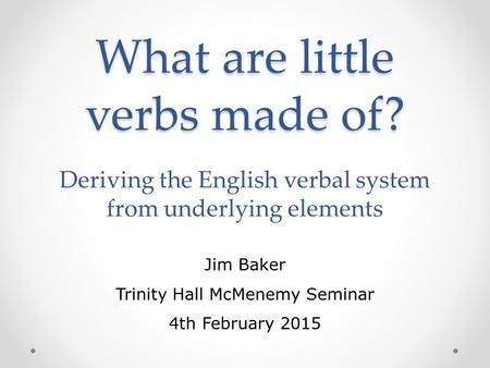 What are little verbs made of? What are little verbs made of? Deriving the English verbal system from underlying elements Jim Baker Trinity Hall McMenemy.