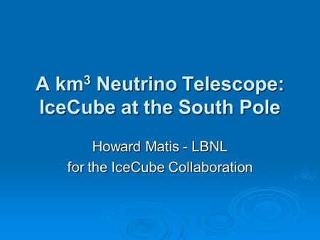 A km 3 Neutrino Telescope: IceCube at the South Pole Howard Matis - LBNL for the IceCube Collaboration.