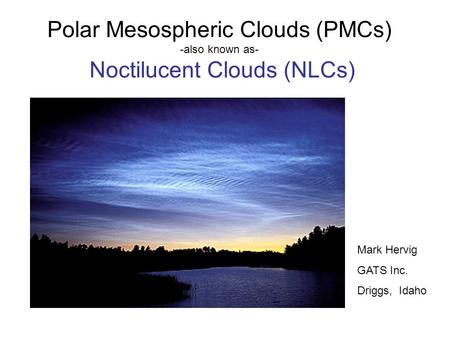 Polar Mesospheric Clouds (PMCs) -also known as- Noctilucent Clouds (NLCs) Mark Hervig GATS Inc. Driggs, Idaho.