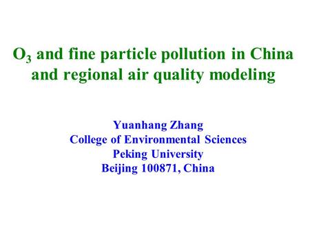 O 3 and fine particle pollution in China and regional air quality modeling Yuanhang Zhang College of Environmental Sciences Peking University Beijing 100871,