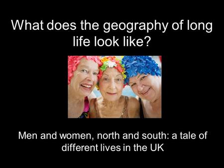 What does the geography of long life look like? Men and women, north and south: a tale of different lives in the UK.