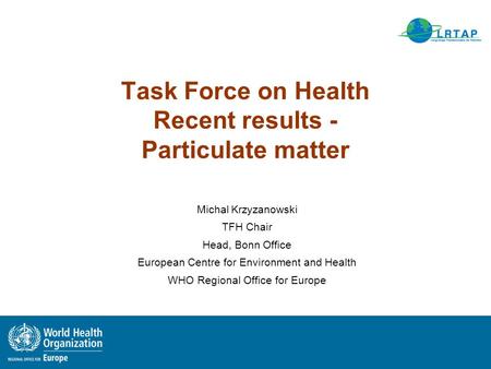 Task Force on Health Recent results - Particulate matter Michal Krzyzanowski TFH Chair Head, Bonn Office European Centre for Environment and Health WHO.