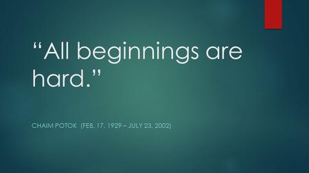 “All beginnings are hard.” CHAIM POTOK (FEB. 17, 1929 – JULY 23, 2002)