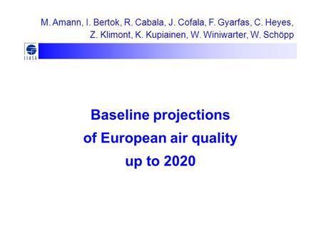 Baseline projections of European air quality up to 2020 M. Amann, I. Bertok, R. Cabala, J. Cofala, F. Gyarfas, C. Heyes, Z. Klimont, K. Kupiainen, W. Winiwarter,