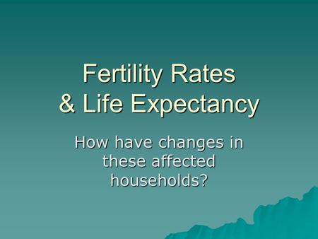 Fertility Rates & Life Expectancy How have changes in these affected households?