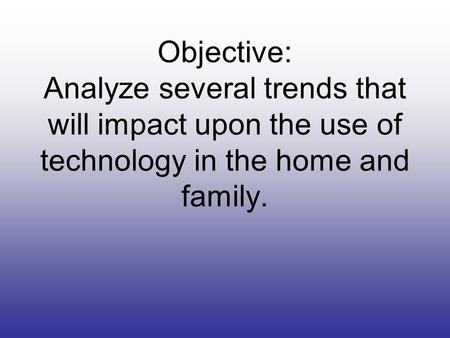 Objective: Analyze several trends that will impact upon the use of technology in the home and family.