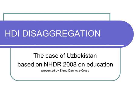 HDI DISAGGREGATION The case of Uzbekistan based on NHDR 2008 on education presented by Elena Danilova-Cross.