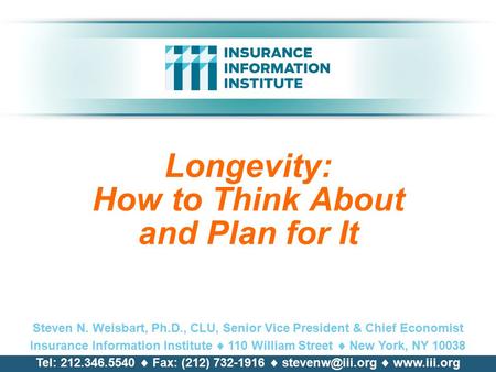 Longevity: How to Think About and Plan for It Steven N. Weisbart, Ph.D., CLU, Senior Vice President & Chief Economist Insurance Information Institute.
