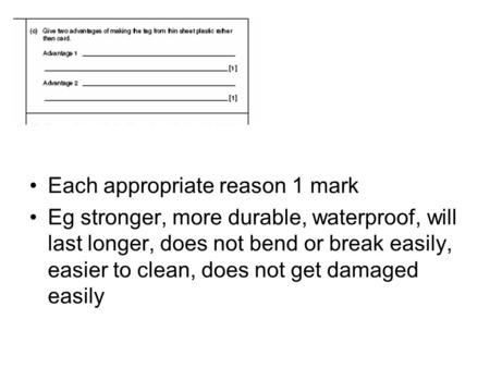 Each appropriate reason 1 mark Eg stronger, more durable, waterproof, will last longer, does not bend or break easily, easier to clean, does not get damaged.